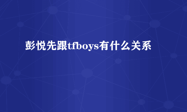 彭悦先跟tfboys有什么关系