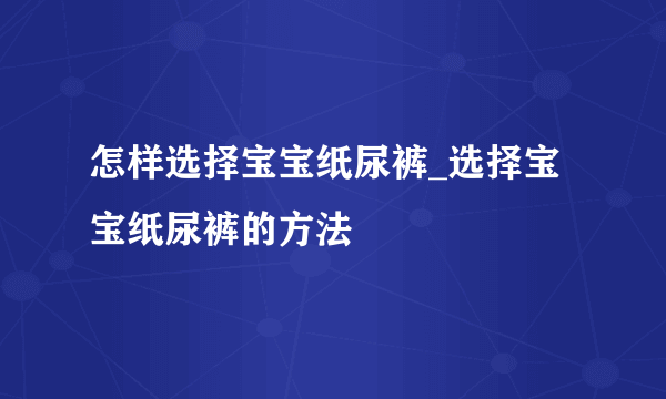 怎样选择宝宝纸尿裤_选择宝宝纸尿裤的方法