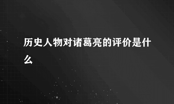 历史人物对诸葛亮的评价是什么