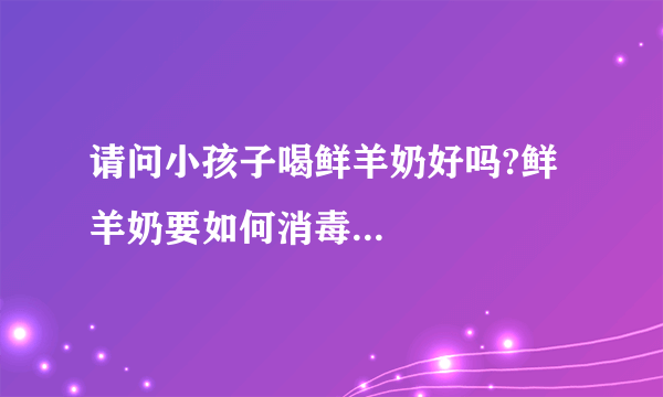 请问小孩子喝鲜羊奶好吗?鲜羊奶要如何消毒...