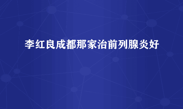 李红良成都那家治前列腺炎好