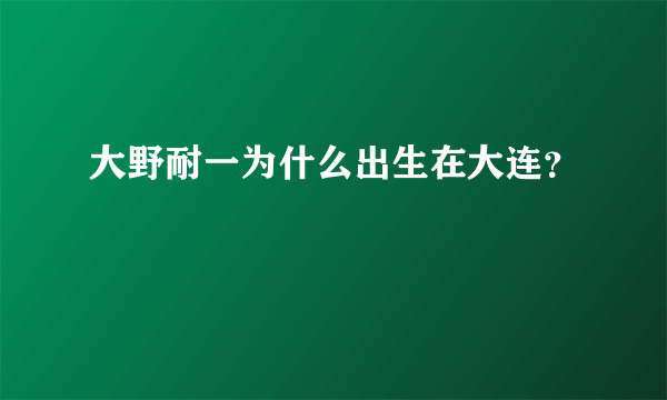 大野耐一为什么出生在大连？