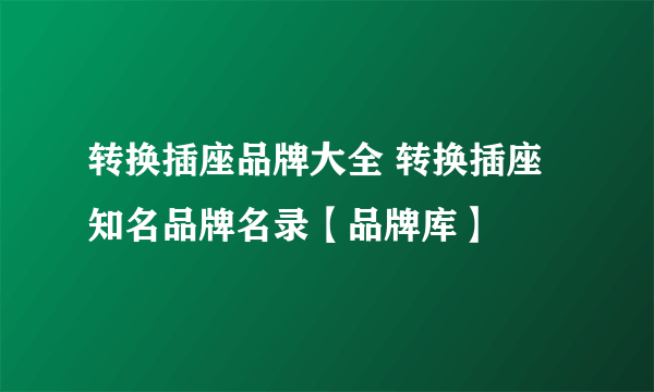 转换插座品牌大全 转换插座知名品牌名录【品牌库】