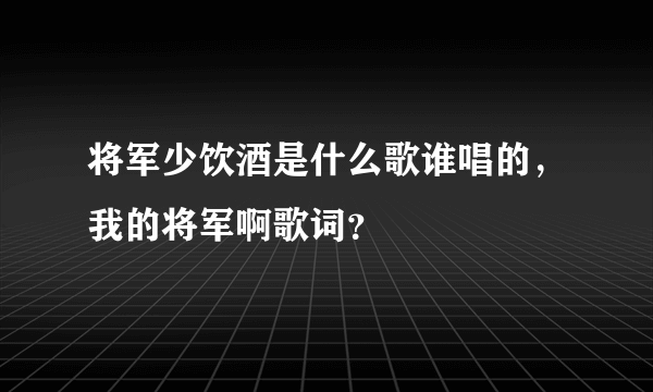 将军少饮酒是什么歌谁唱的，我的将军啊歌词？