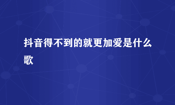 抖音得不到的就更加爱是什么歌