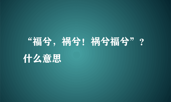 “福兮，祸兮！祸兮福兮”？什么意思