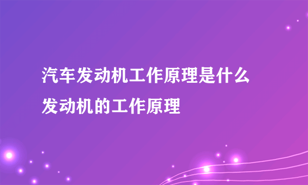 汽车发动机工作原理是什么 发动机的工作原理