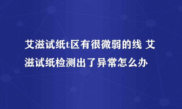 艾滋试纸t区有很微弱的线 艾滋试纸检测出了异常怎么办