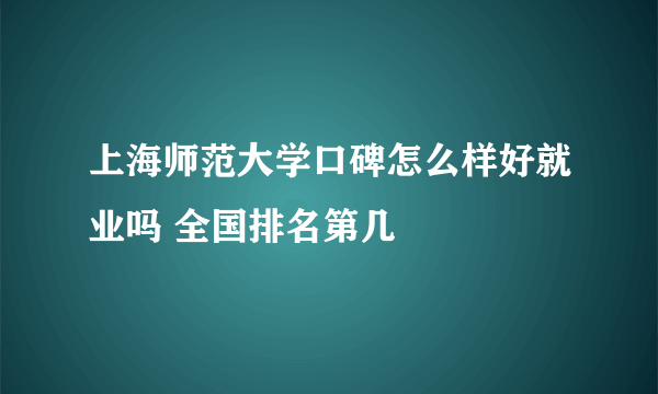 上海师范大学口碑怎么样好就业吗 全国排名第几