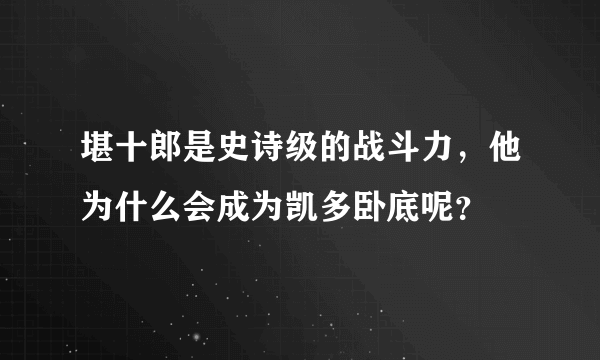 堪十郎是史诗级的战斗力，他为什么会成为凯多卧底呢？