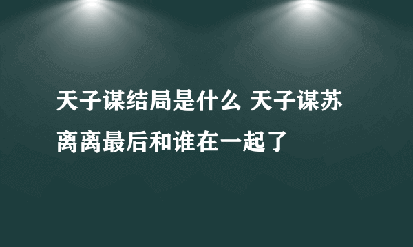 天子谋结局是什么 天子谋苏离离最后和谁在一起了