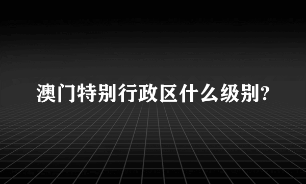 澳门特别行政区什么级别?