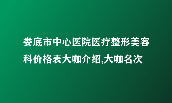 娄底市中心医院医疗整形美容科价格表大咖介绍,大咖名次