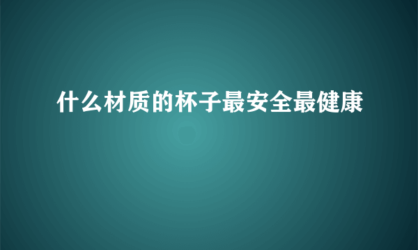 什么材质的杯子最安全最健康