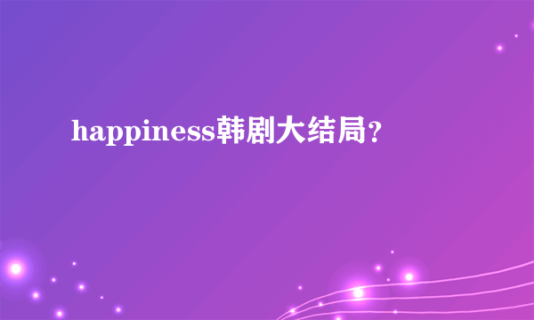 happiness韩剧大结局？