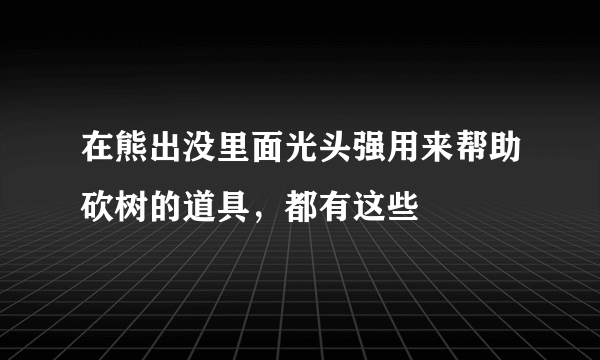 在熊出没里面光头强用来帮助砍树的道具，都有这些