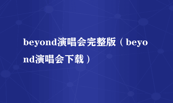 beyond演唱会完整版（beyond演唱会下载）