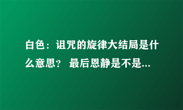 白色：诅咒的旋律大结局是什么意思？ 最后恩静是不是死了？那个white这首歌是谁唱的？