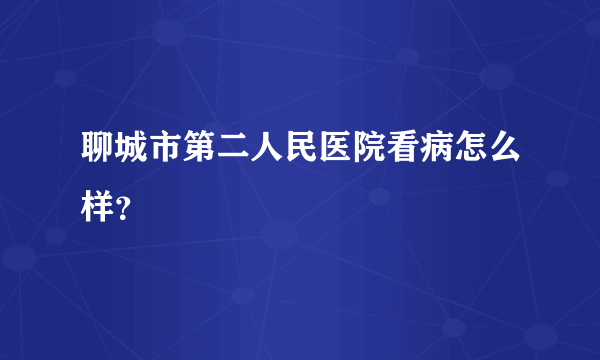 聊城市第二人民医院看病怎么样？