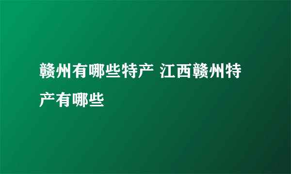 赣州有哪些特产 江西赣州特产有哪些