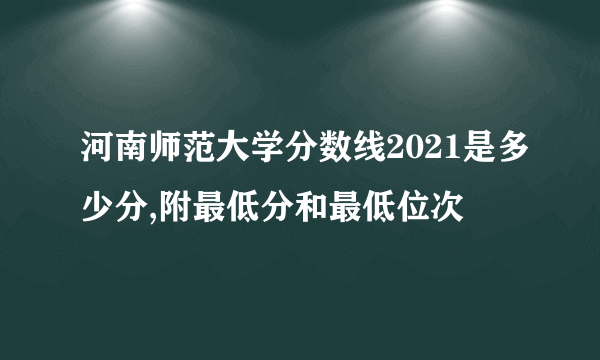 河南师范大学分数线2021是多少分,附最低分和最低位次