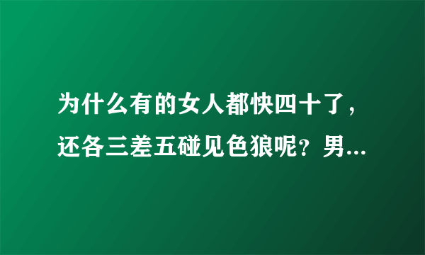 为什么有的女人都快四十了，还各三差五碰见色狼呢？男人是不是见到长相一般是个女人就要起色心？