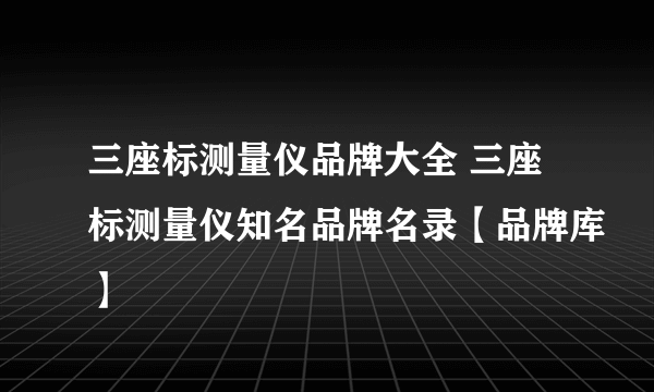 三座标测量仪品牌大全 三座标测量仪知名品牌名录【品牌库】