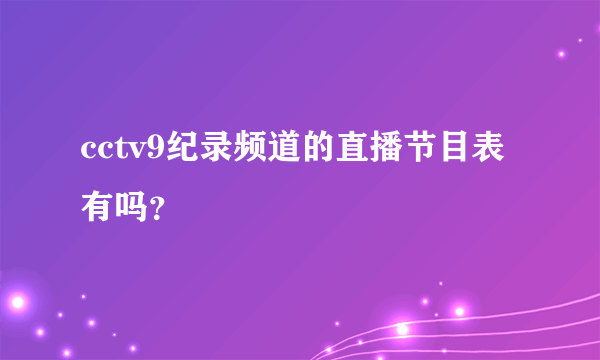 cctv9纪录频道的直播节目表有吗？