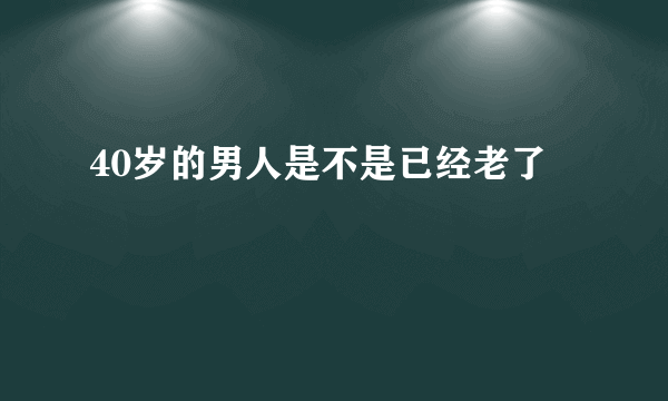 40岁的男人是不是已经老了