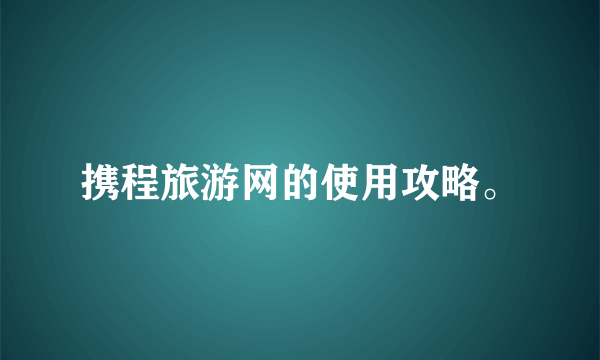 携程旅游网的使用攻略。