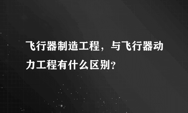 飞行器制造工程，与飞行器动力工程有什么区别？