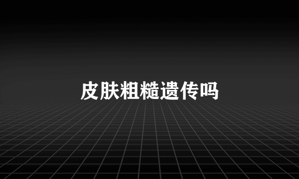 皮肤粗糙遗传吗