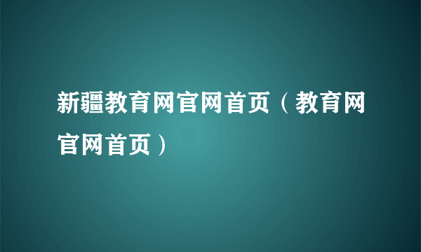 新疆教育网官网首页（教育网官网首页）