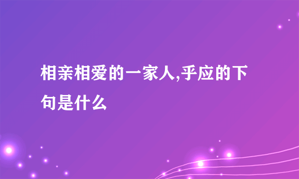 相亲相爱的一家人,乎应的下句是什么