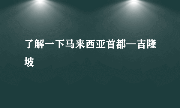 了解一下马来西亚首都—吉隆坡