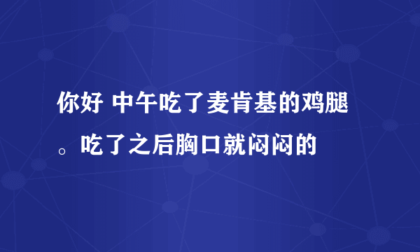 你好 中午吃了麦肯基的鸡腿。吃了之后胸口就闷闷的