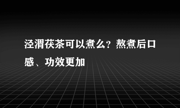 泾渭茯茶可以煮么？熬煮后口感、功效更加