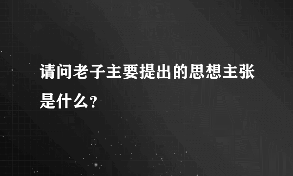 请问老子主要提出的思想主张是什么？