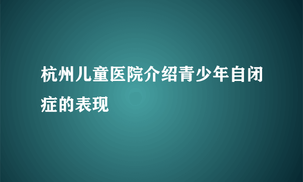 杭州儿童医院介绍青少年自闭症的表现