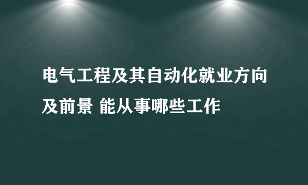 电气工程及其自动化就业方向及前景 能从事哪些工作