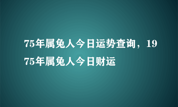 75年属兔人今日运势查询，1975年属兔人今日财运