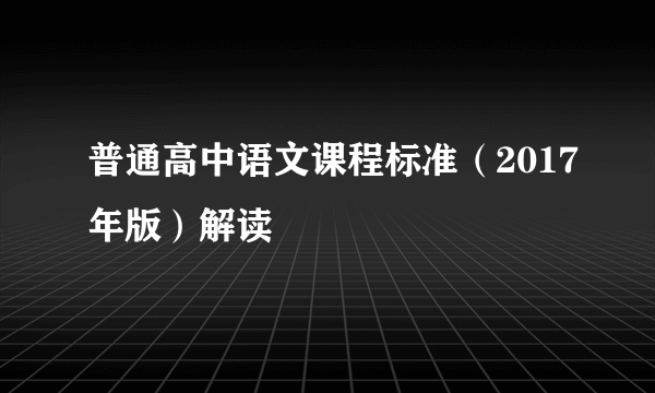 普通高中语文课程标准（2017年版）解读