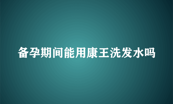 备孕期间能用康王洗发水吗