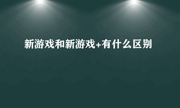 新游戏和新游戏+有什么区别