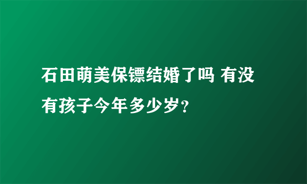 石田萌美保镖结婚了吗 有没有孩子今年多少岁？