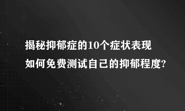 揭秘抑郁症的10个症状表现 如何免费测试自己的抑郁程度?