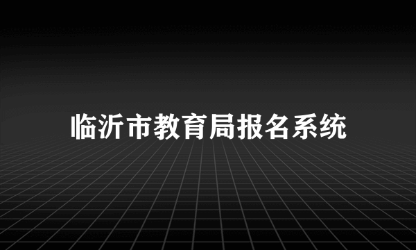 临沂市教育局报名系统