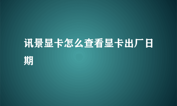 讯景显卡怎么查看显卡出厂日期