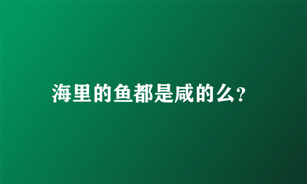 海里的鱼都是咸的么？