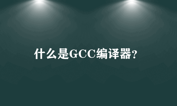 什么是GCC编译器？